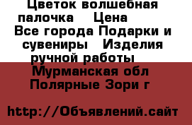  Цветок-волшебная палочка. › Цена ­ 500 - Все города Подарки и сувениры » Изделия ручной работы   . Мурманская обл.,Полярные Зори г.